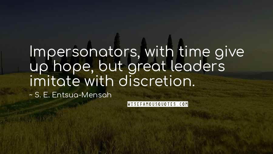 S. E. Entsua-Mensah Quotes: Impersonators, with time give up hope, but great leaders imitate with discretion.