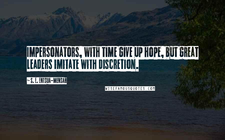 S. E. Entsua-Mensah Quotes: Impersonators, with time give up hope, but great leaders imitate with discretion.