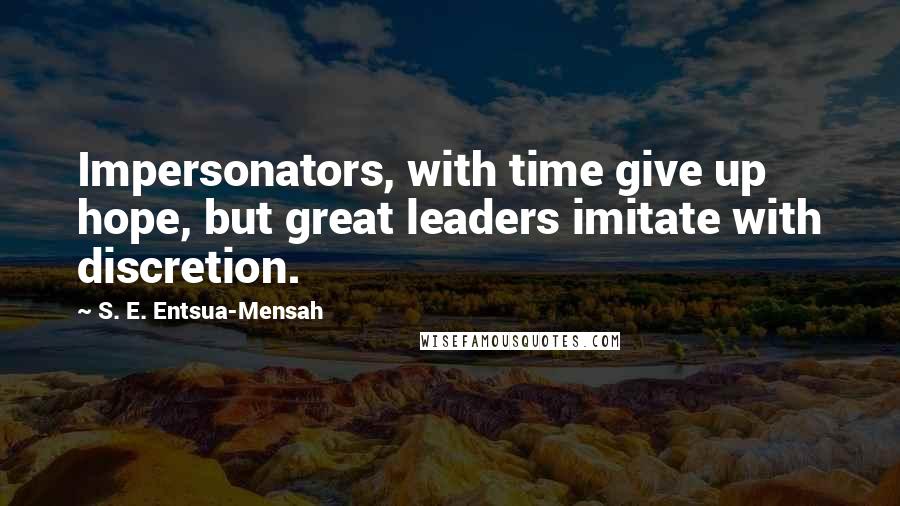 S. E. Entsua-Mensah Quotes: Impersonators, with time give up hope, but great leaders imitate with discretion.