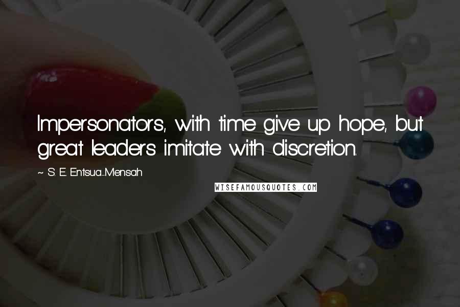 S. E. Entsua-Mensah Quotes: Impersonators, with time give up hope, but great leaders imitate with discretion.