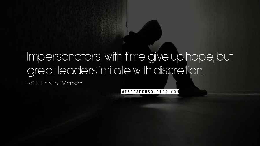 S. E. Entsua-Mensah Quotes: Impersonators, with time give up hope, but great leaders imitate with discretion.