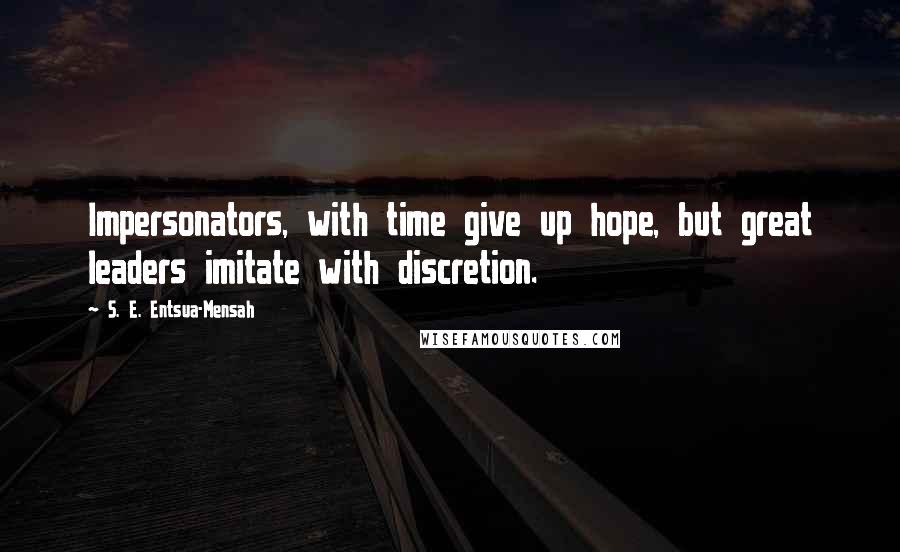 S. E. Entsua-Mensah Quotes: Impersonators, with time give up hope, but great leaders imitate with discretion.