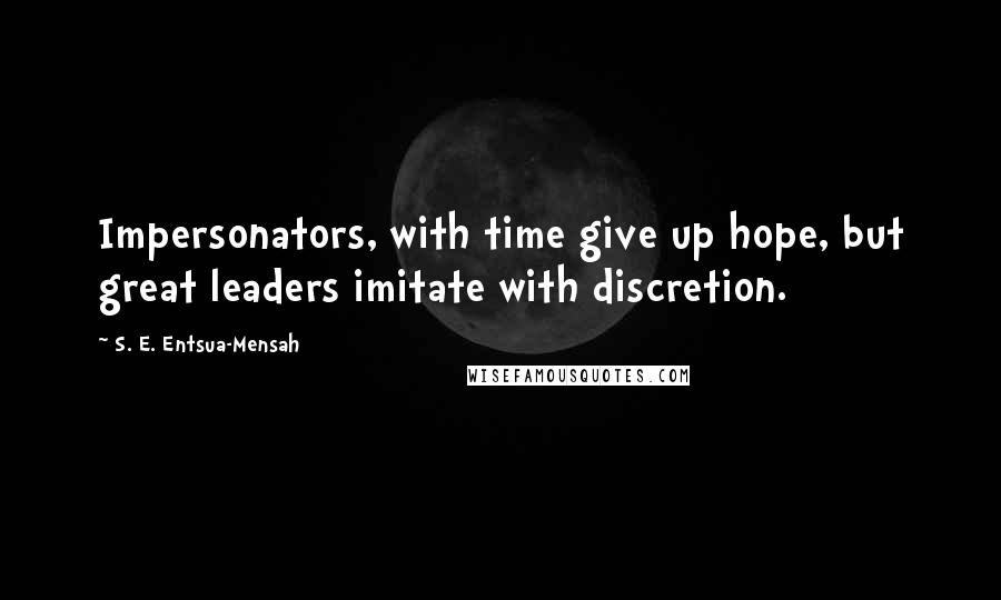 S. E. Entsua-Mensah Quotes: Impersonators, with time give up hope, but great leaders imitate with discretion.
