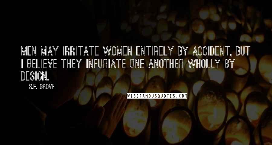 S.E. Grove Quotes: Men may irritate women entirely by accident, but I believe they infuriate one another wholly by design.