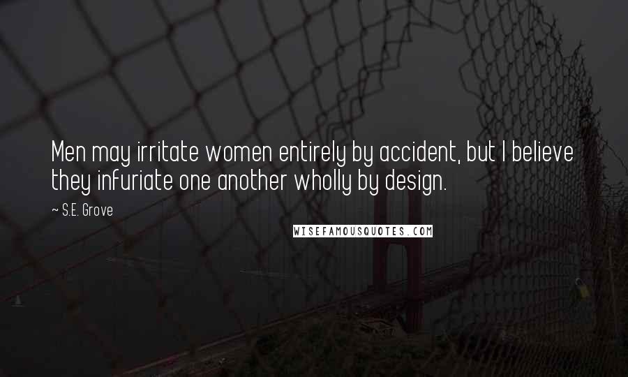 S.E. Grove Quotes: Men may irritate women entirely by accident, but I believe they infuriate one another wholly by design.