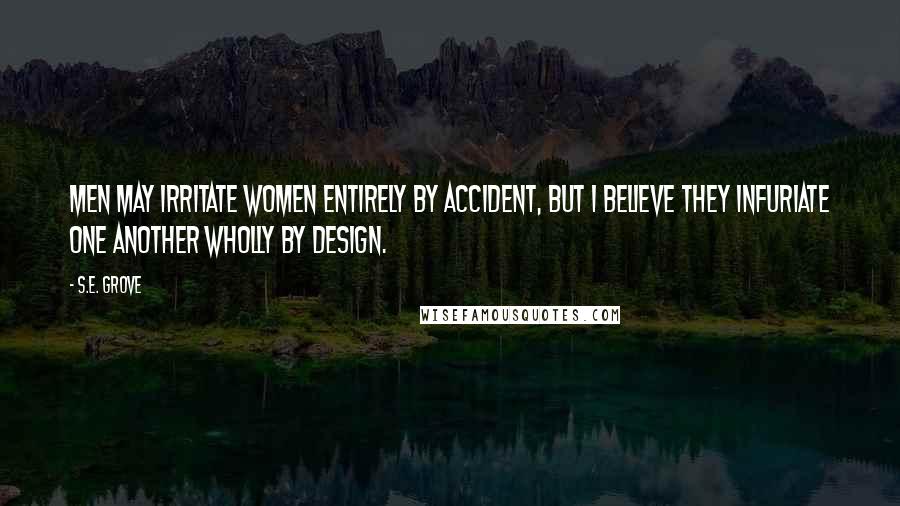 S.E. Grove Quotes: Men may irritate women entirely by accident, but I believe they infuriate one another wholly by design.