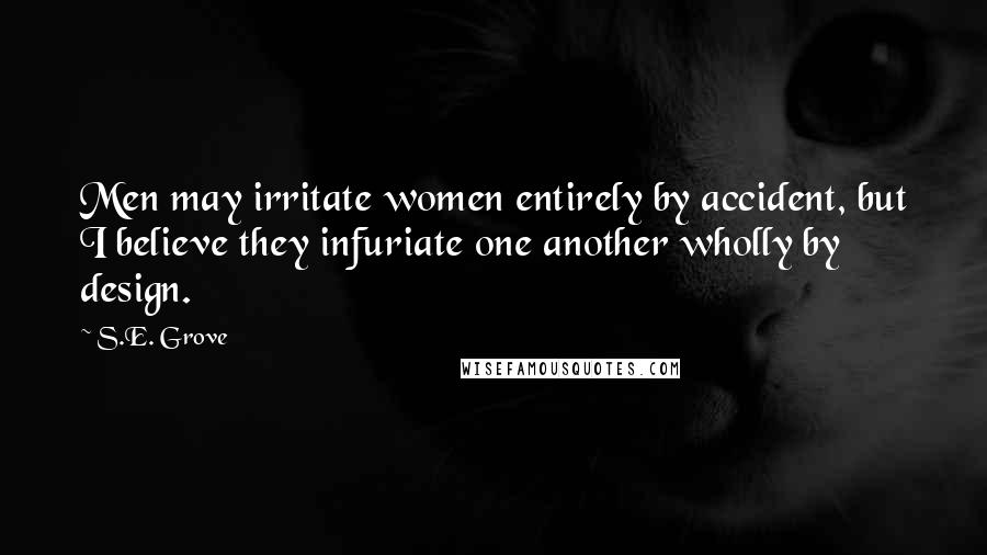 S.E. Grove Quotes: Men may irritate women entirely by accident, but I believe they infuriate one another wholly by design.