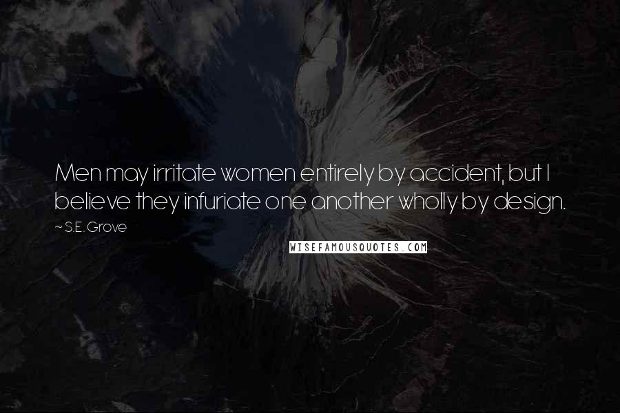 S.E. Grove Quotes: Men may irritate women entirely by accident, but I believe they infuriate one another wholly by design.