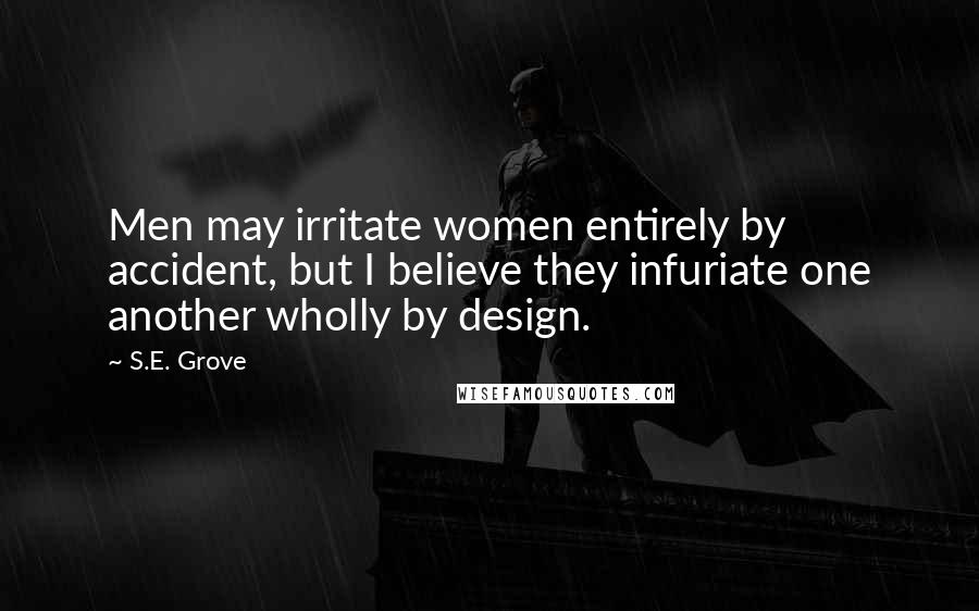 S.E. Grove Quotes: Men may irritate women entirely by accident, but I believe they infuriate one another wholly by design.