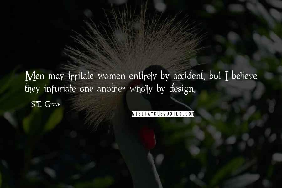 S.E. Grove Quotes: Men may irritate women entirely by accident, but I believe they infuriate one another wholly by design.