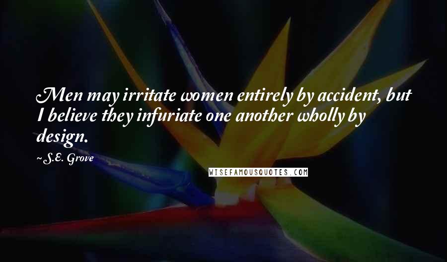 S.E. Grove Quotes: Men may irritate women entirely by accident, but I believe they infuriate one another wholly by design.