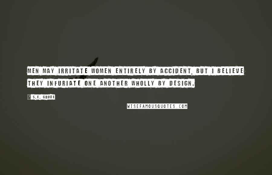 S.E. Grove Quotes: Men may irritate women entirely by accident, but I believe they infuriate one another wholly by design.