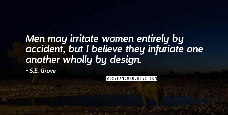 S.E. Grove Quotes: Men may irritate women entirely by accident, but I believe they infuriate one another wholly by design.