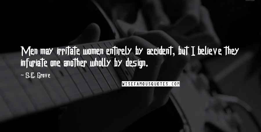 S.E. Grove Quotes: Men may irritate women entirely by accident, but I believe they infuriate one another wholly by design.