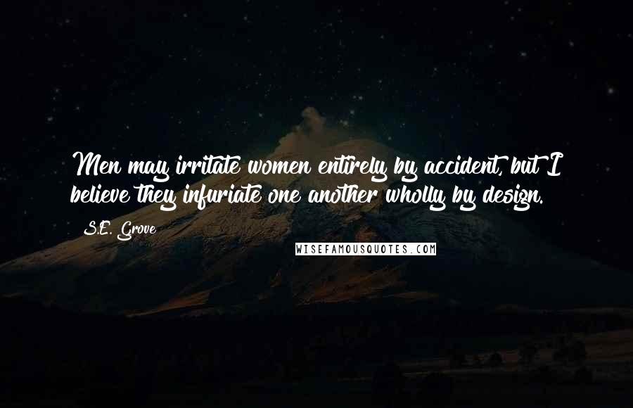 S.E. Grove Quotes: Men may irritate women entirely by accident, but I believe they infuriate one another wholly by design.