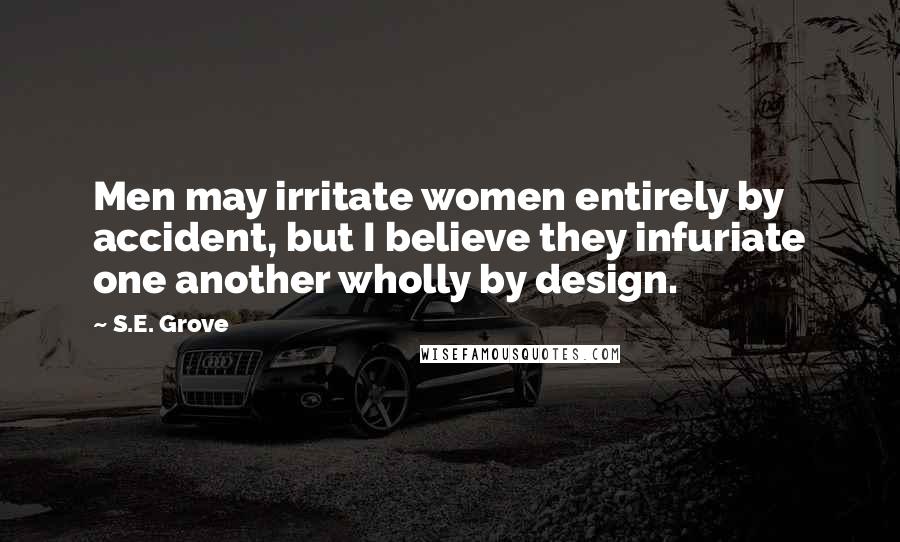 S.E. Grove Quotes: Men may irritate women entirely by accident, but I believe they infuriate one another wholly by design.