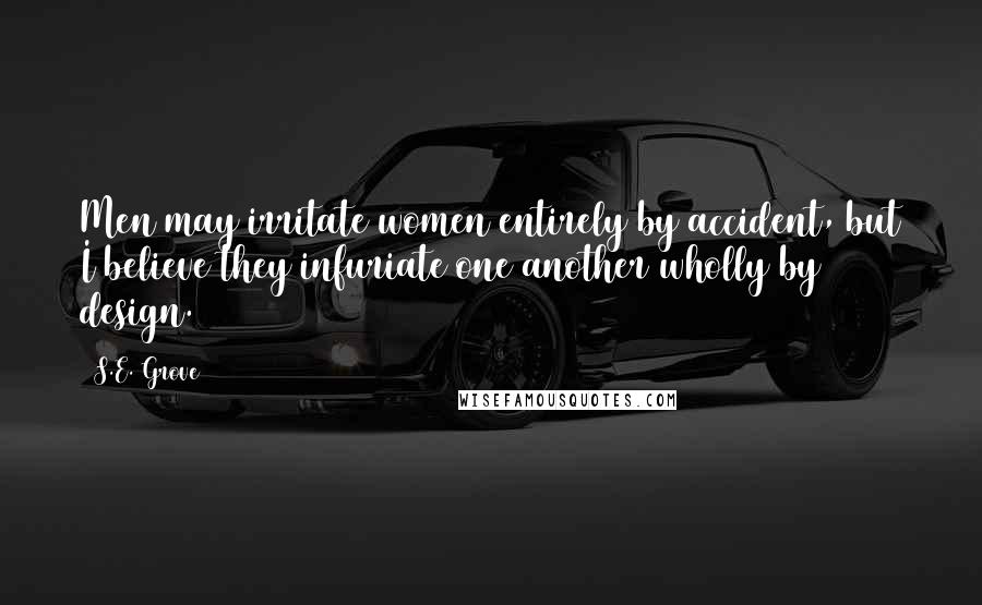 S.E. Grove Quotes: Men may irritate women entirely by accident, but I believe they infuriate one another wholly by design.