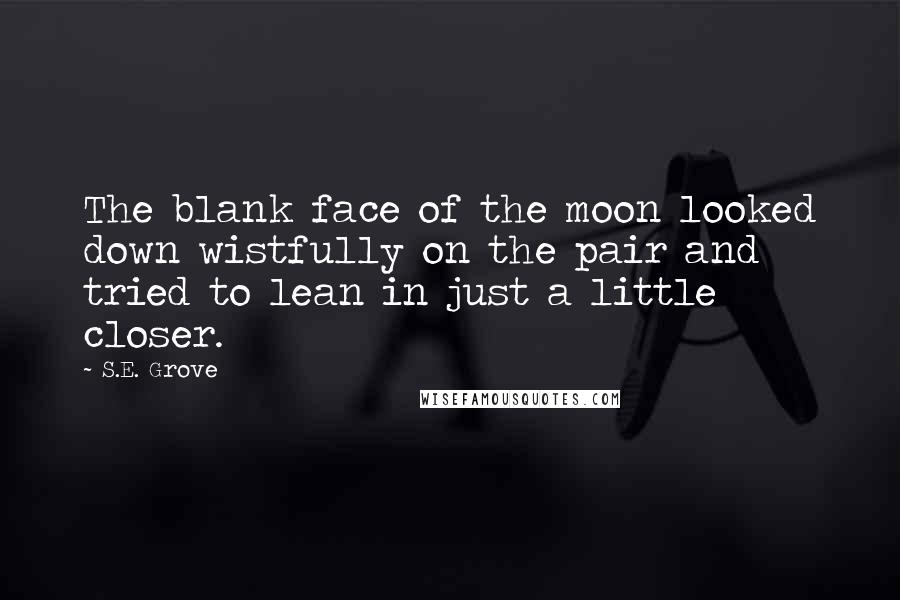 S.E. Grove Quotes: The blank face of the moon looked down wistfully on the pair and tried to lean in just a little closer.