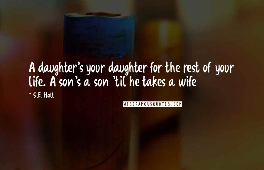 S.E. Hall Quotes: A daughter's your daughter for the rest of your life. A son's a son 'til he takes a wife