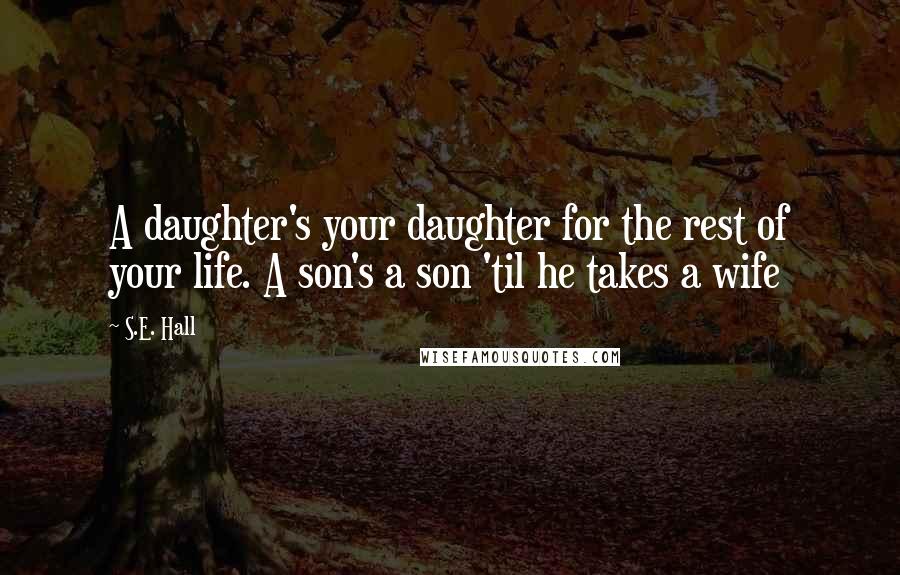 S.E. Hall Quotes: A daughter's your daughter for the rest of your life. A son's a son 'til he takes a wife