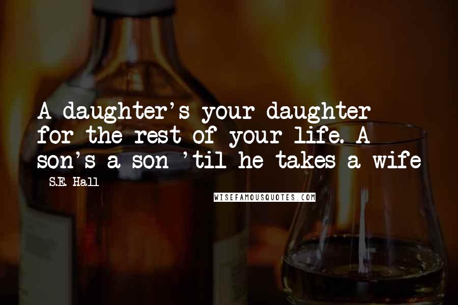 S.E. Hall Quotes: A daughter's your daughter for the rest of your life. A son's a son 'til he takes a wife