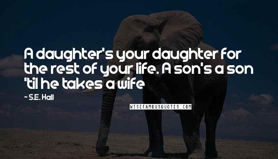 S.E. Hall Quotes: A daughter's your daughter for the rest of your life. A son's a son 'til he takes a wife