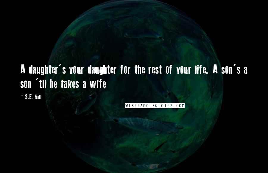 S.E. Hall Quotes: A daughter's your daughter for the rest of your life. A son's a son 'til he takes a wife