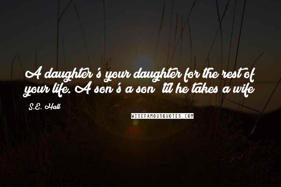 S.E. Hall Quotes: A daughter's your daughter for the rest of your life. A son's a son 'til he takes a wife