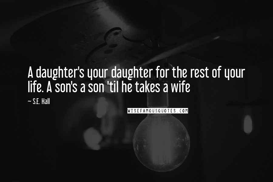 S.E. Hall Quotes: A daughter's your daughter for the rest of your life. A son's a son 'til he takes a wife