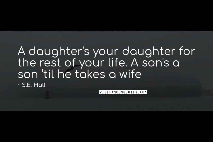 S.E. Hall Quotes: A daughter's your daughter for the rest of your life. A son's a son 'til he takes a wife