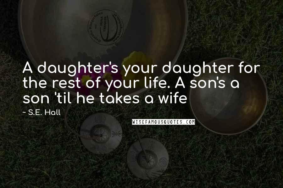 S.E. Hall Quotes: A daughter's your daughter for the rest of your life. A son's a son 'til he takes a wife