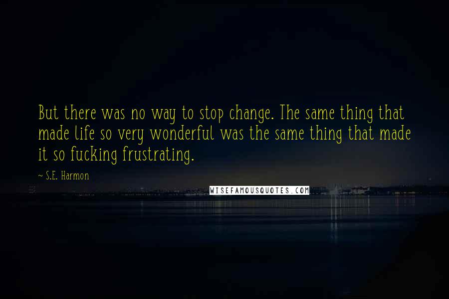 S.E. Harmon Quotes: But there was no way to stop change. The same thing that made life so very wonderful was the same thing that made it so fucking frustrating.