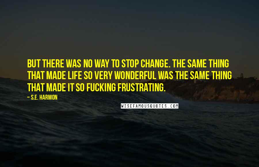 S.E. Harmon Quotes: But there was no way to stop change. The same thing that made life so very wonderful was the same thing that made it so fucking frustrating.