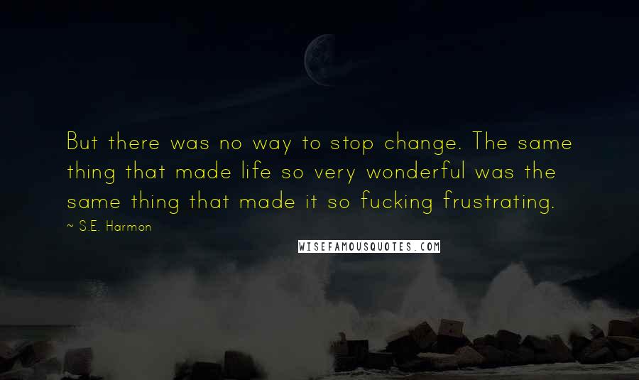 S.E. Harmon Quotes: But there was no way to stop change. The same thing that made life so very wonderful was the same thing that made it so fucking frustrating.