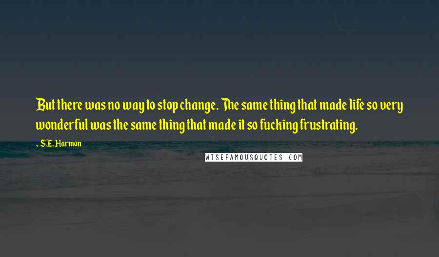 S.E. Harmon Quotes: But there was no way to stop change. The same thing that made life so very wonderful was the same thing that made it so fucking frustrating.