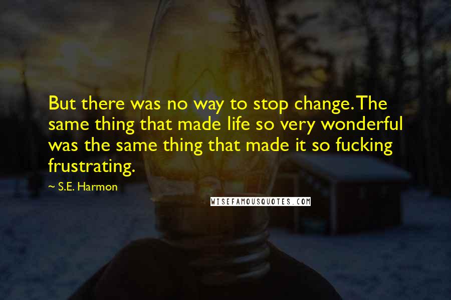 S.E. Harmon Quotes: But there was no way to stop change. The same thing that made life so very wonderful was the same thing that made it so fucking frustrating.