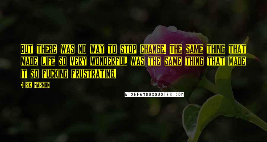 S.E. Harmon Quotes: But there was no way to stop change. The same thing that made life so very wonderful was the same thing that made it so fucking frustrating.