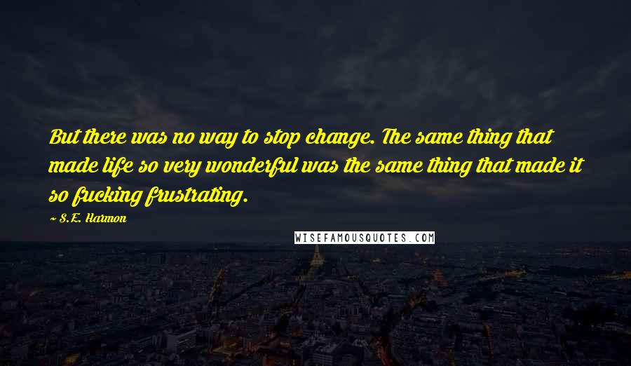 S.E. Harmon Quotes: But there was no way to stop change. The same thing that made life so very wonderful was the same thing that made it so fucking frustrating.