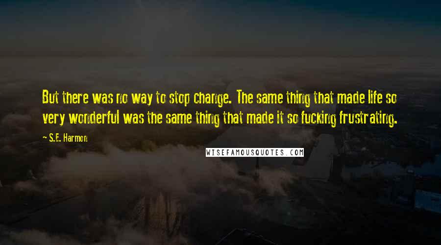 S.E. Harmon Quotes: But there was no way to stop change. The same thing that made life so very wonderful was the same thing that made it so fucking frustrating.