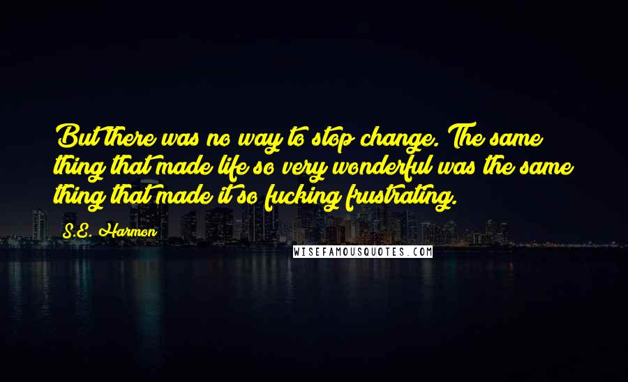 S.E. Harmon Quotes: But there was no way to stop change. The same thing that made life so very wonderful was the same thing that made it so fucking frustrating.