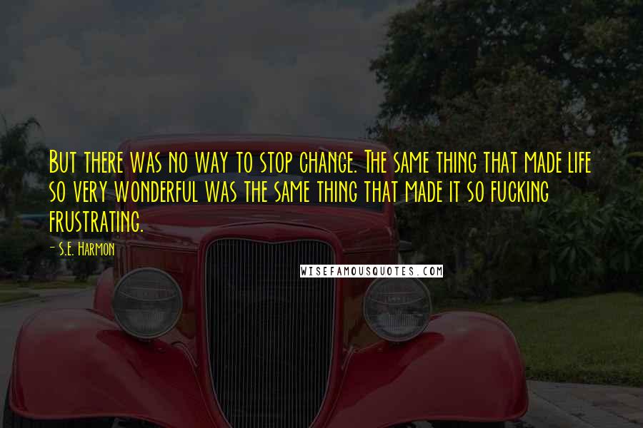 S.E. Harmon Quotes: But there was no way to stop change. The same thing that made life so very wonderful was the same thing that made it so fucking frustrating.