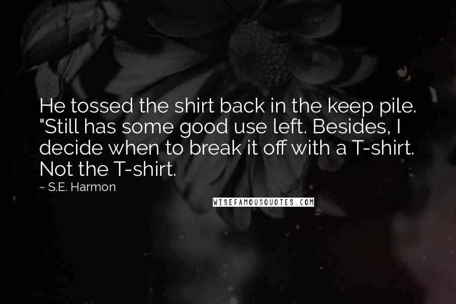 S.E. Harmon Quotes: He tossed the shirt back in the keep pile. "Still has some good use left. Besides, I decide when to break it off with a T-shirt. Not the T-shirt.