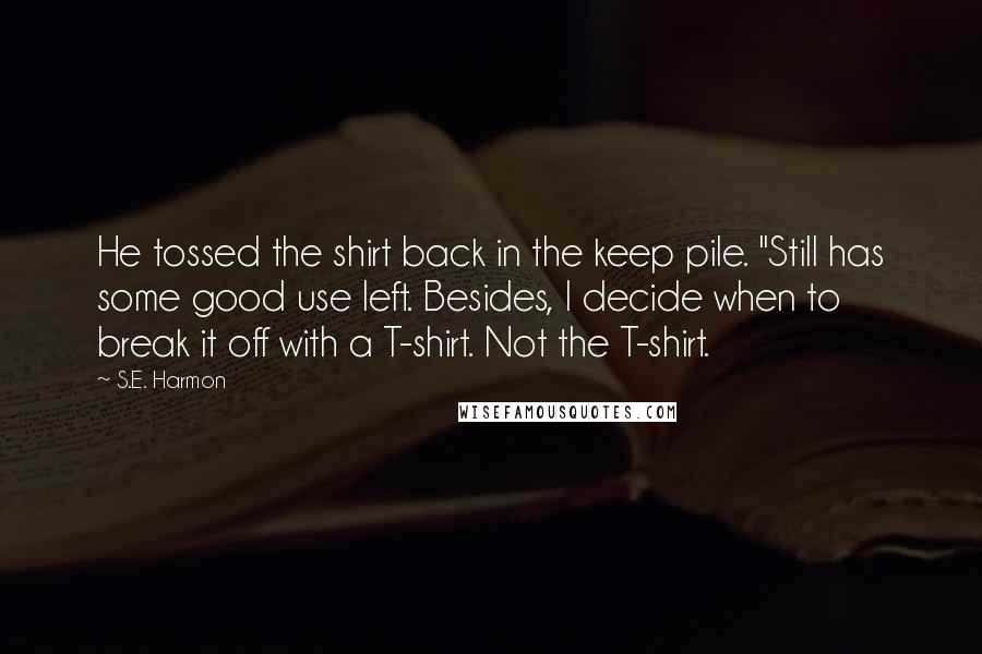 S.E. Harmon Quotes: He tossed the shirt back in the keep pile. "Still has some good use left. Besides, I decide when to break it off with a T-shirt. Not the T-shirt.