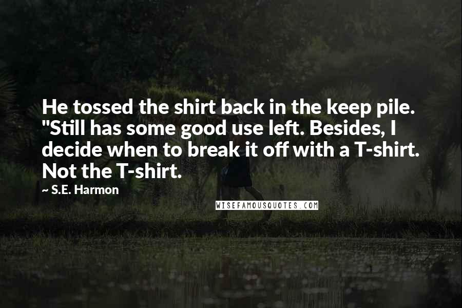 S.E. Harmon Quotes: He tossed the shirt back in the keep pile. "Still has some good use left. Besides, I decide when to break it off with a T-shirt. Not the T-shirt.