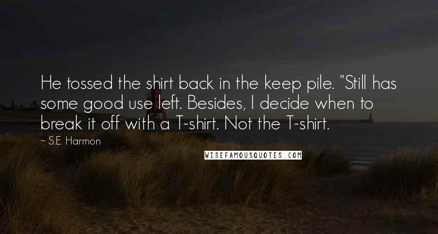 S.E. Harmon Quotes: He tossed the shirt back in the keep pile. "Still has some good use left. Besides, I decide when to break it off with a T-shirt. Not the T-shirt.