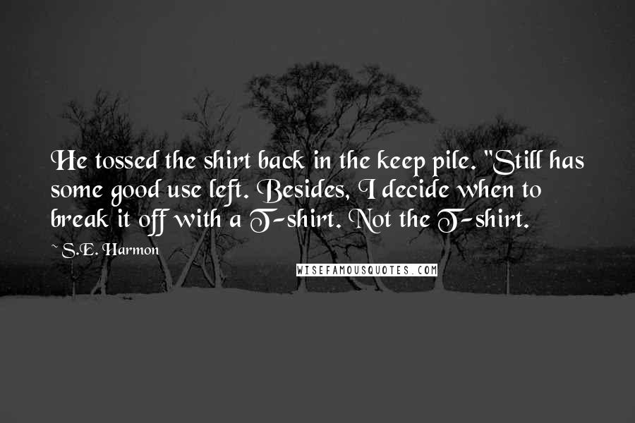 S.E. Harmon Quotes: He tossed the shirt back in the keep pile. "Still has some good use left. Besides, I decide when to break it off with a T-shirt. Not the T-shirt.