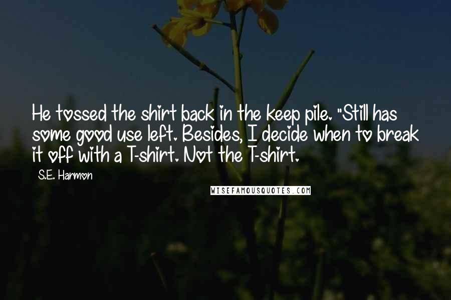 S.E. Harmon Quotes: He tossed the shirt back in the keep pile. "Still has some good use left. Besides, I decide when to break it off with a T-shirt. Not the T-shirt.