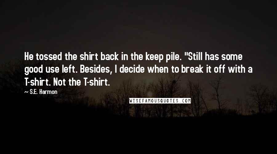 S.E. Harmon Quotes: He tossed the shirt back in the keep pile. "Still has some good use left. Besides, I decide when to break it off with a T-shirt. Not the T-shirt.