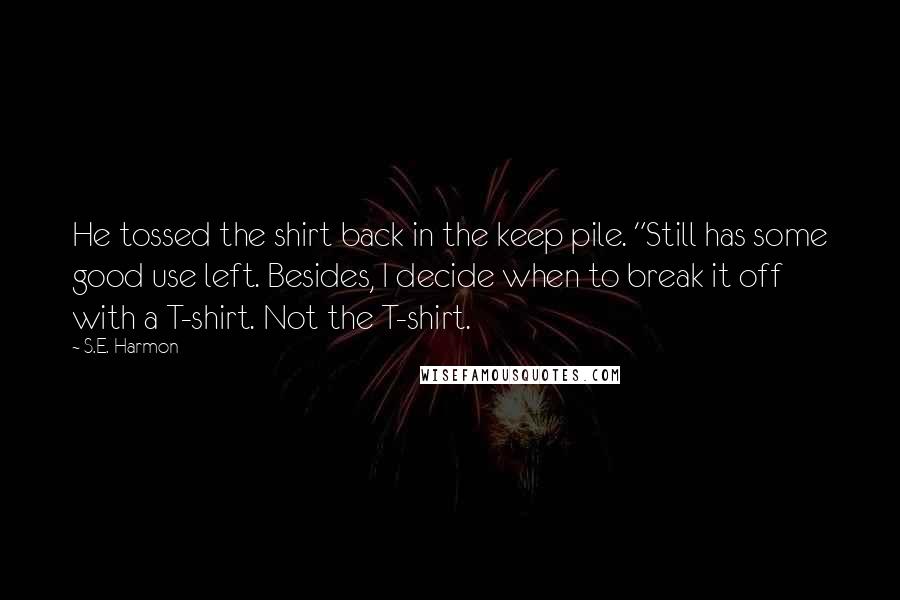 S.E. Harmon Quotes: He tossed the shirt back in the keep pile. "Still has some good use left. Besides, I decide when to break it off with a T-shirt. Not the T-shirt.