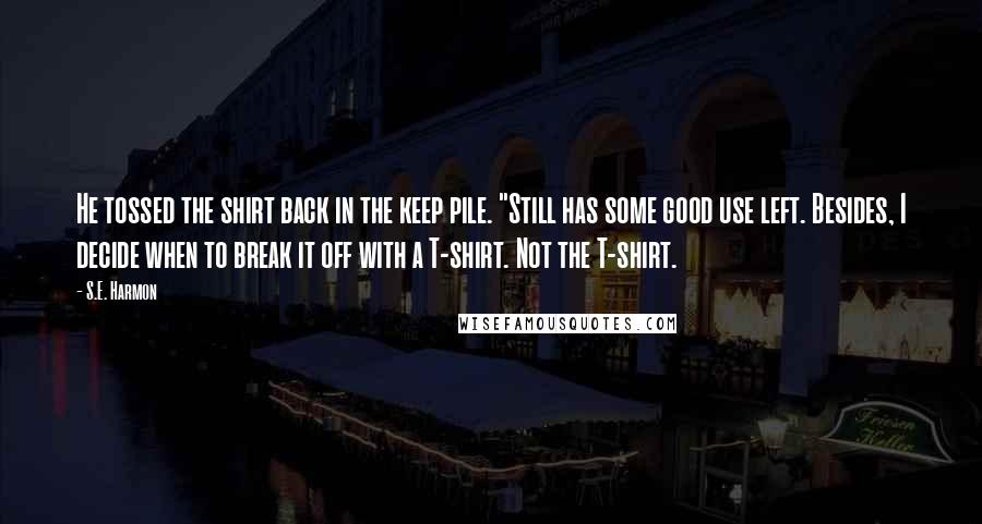 S.E. Harmon Quotes: He tossed the shirt back in the keep pile. "Still has some good use left. Besides, I decide when to break it off with a T-shirt. Not the T-shirt.